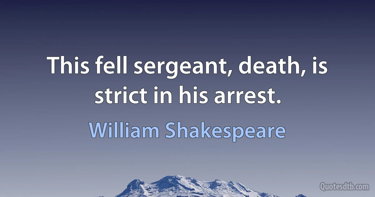 This fell sergeant, death, is strict in his arrest. (William Shakespeare)