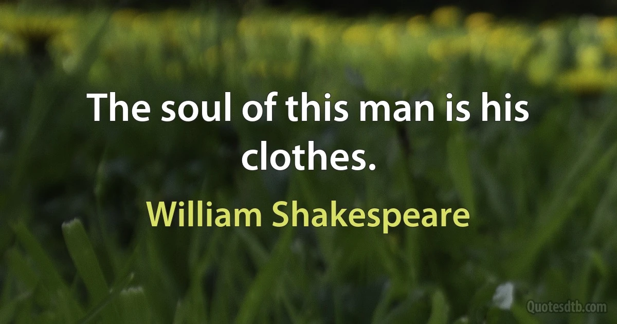 The soul of this man is his clothes. (William Shakespeare)