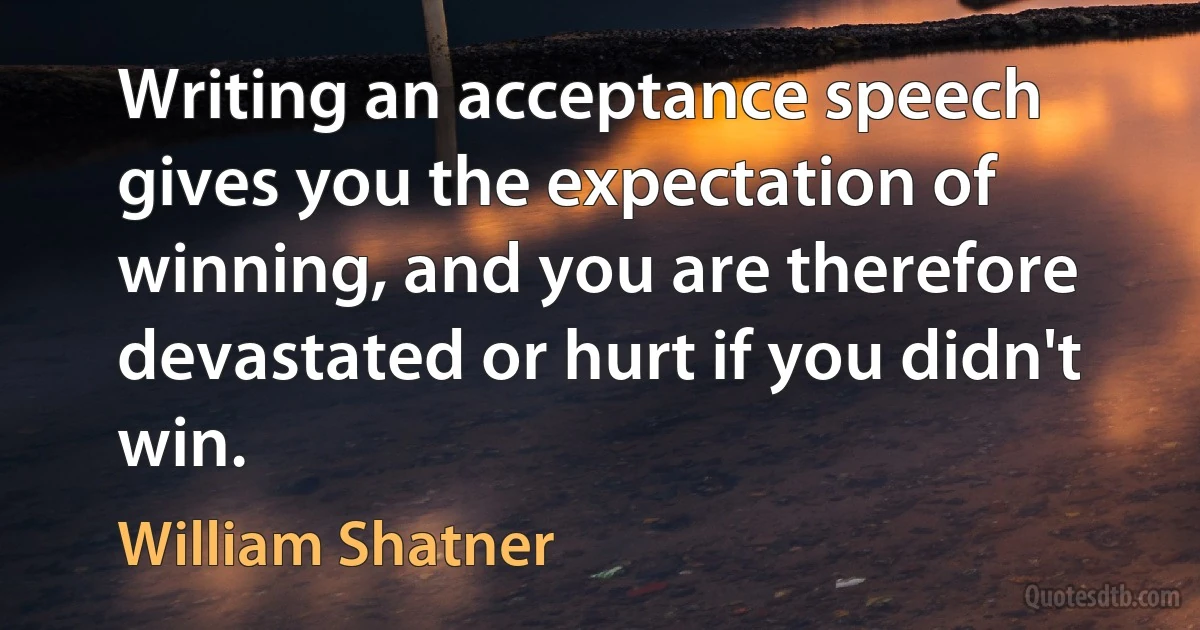 Writing an acceptance speech gives you the expectation of winning, and you are therefore devastated or hurt if you didn't win. (William Shatner)