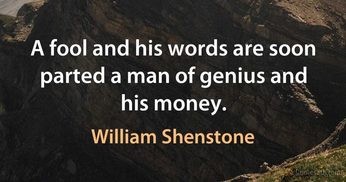 A fool and his words are soon parted a man of genius and his money. (William Shenstone)