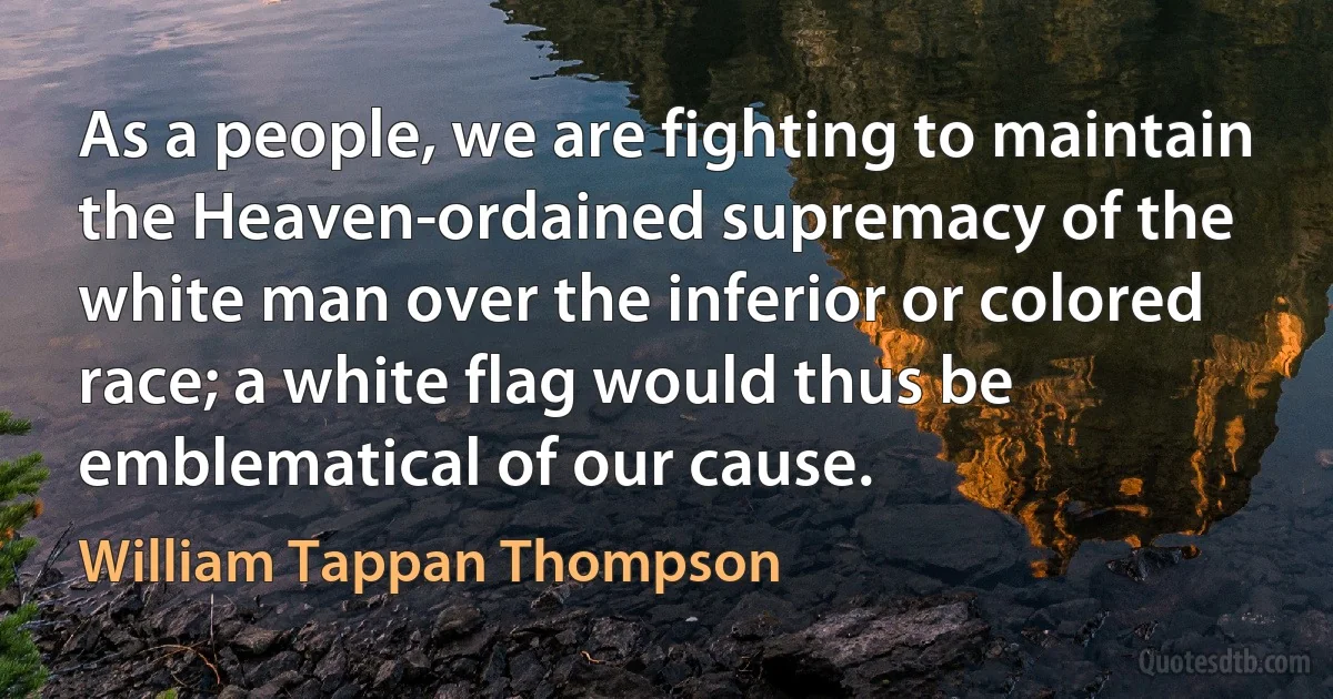 As a people, we are fighting to maintain the Heaven-ordained supremacy of the white man over the inferior or colored race; a white flag would thus be emblematical of our cause. (William Tappan Thompson)