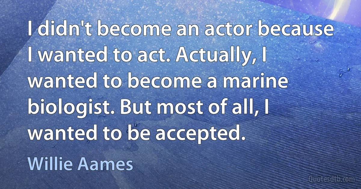 I didn't become an actor because I wanted to act. Actually, I wanted to become a marine biologist. But most of all, I wanted to be accepted. (Willie Aames)