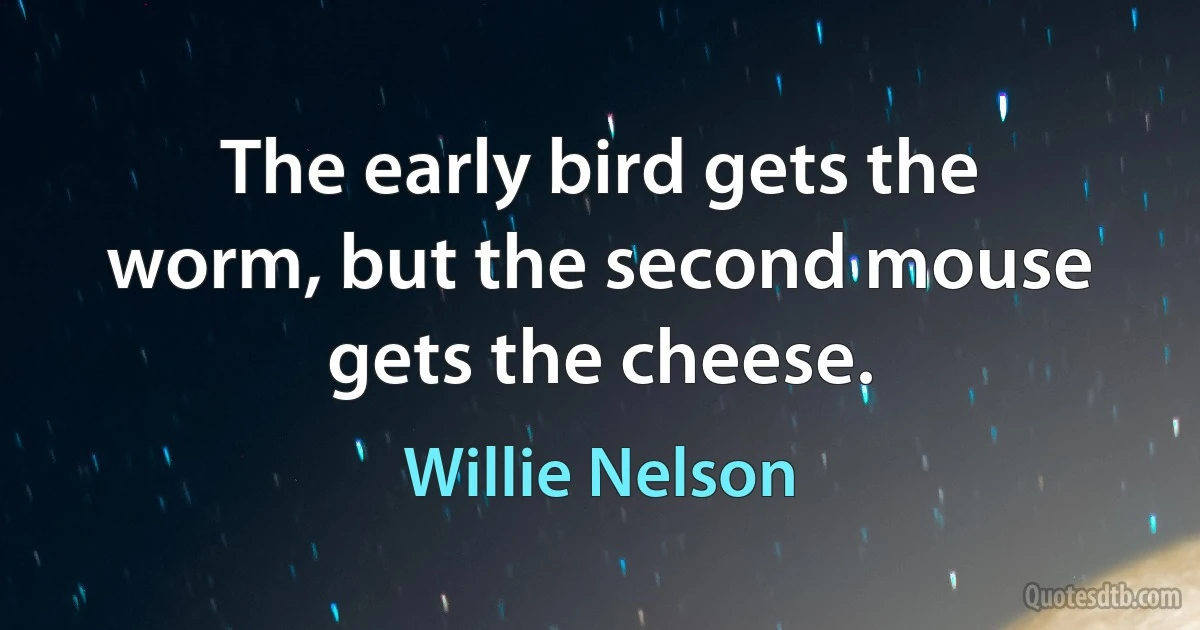 The early bird gets the worm, but the second mouse gets the cheese. (Willie Nelson)