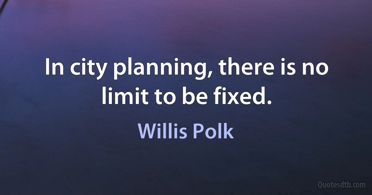 In city planning, there is no limit to be fixed. (Willis Polk)