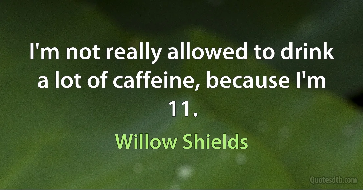 I'm not really allowed to drink a lot of caffeine, because I'm 11. (Willow Shields)