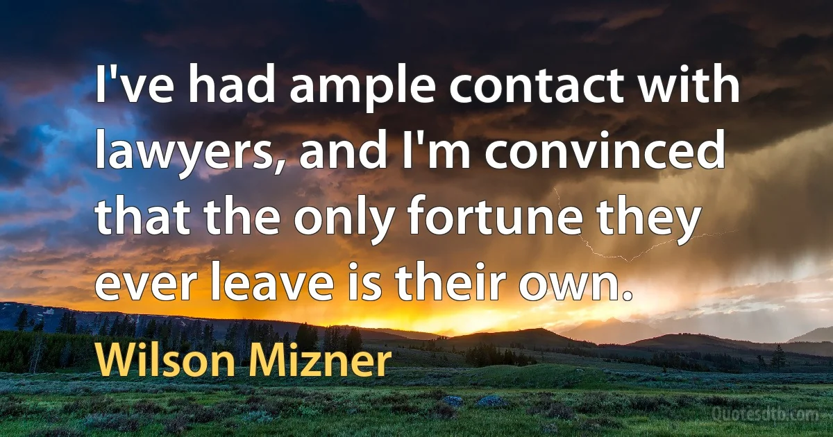 I've had ample contact with lawyers, and I'm convinced that the only fortune they ever leave is their own. (Wilson Mizner)