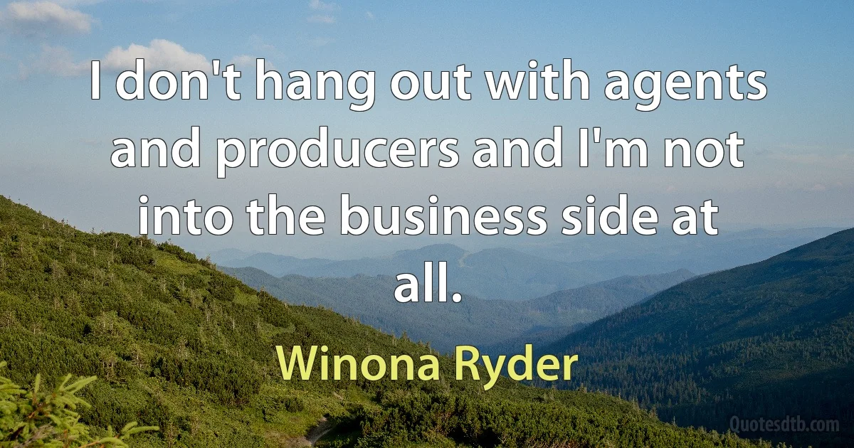 I don't hang out with agents and producers and I'm not into the business side at all. (Winona Ryder)