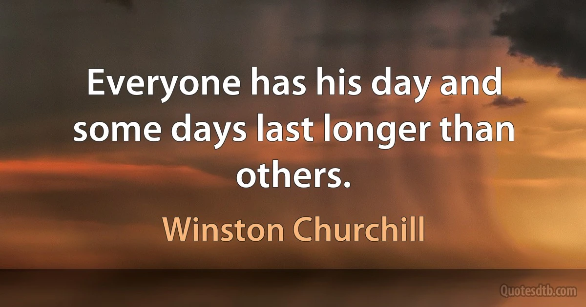 Everyone has his day and some days last longer than others. (Winston Churchill)