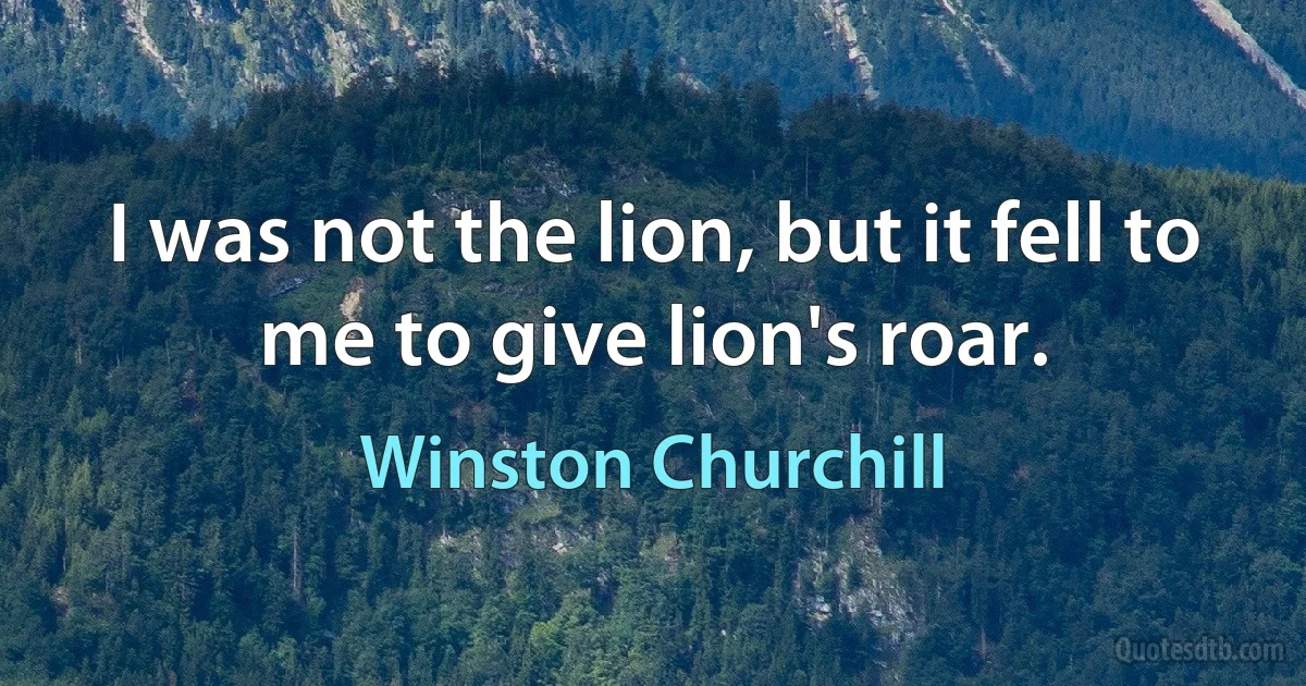 I was not the lion, but it fell to me to give lion's roar. (Winston Churchill)