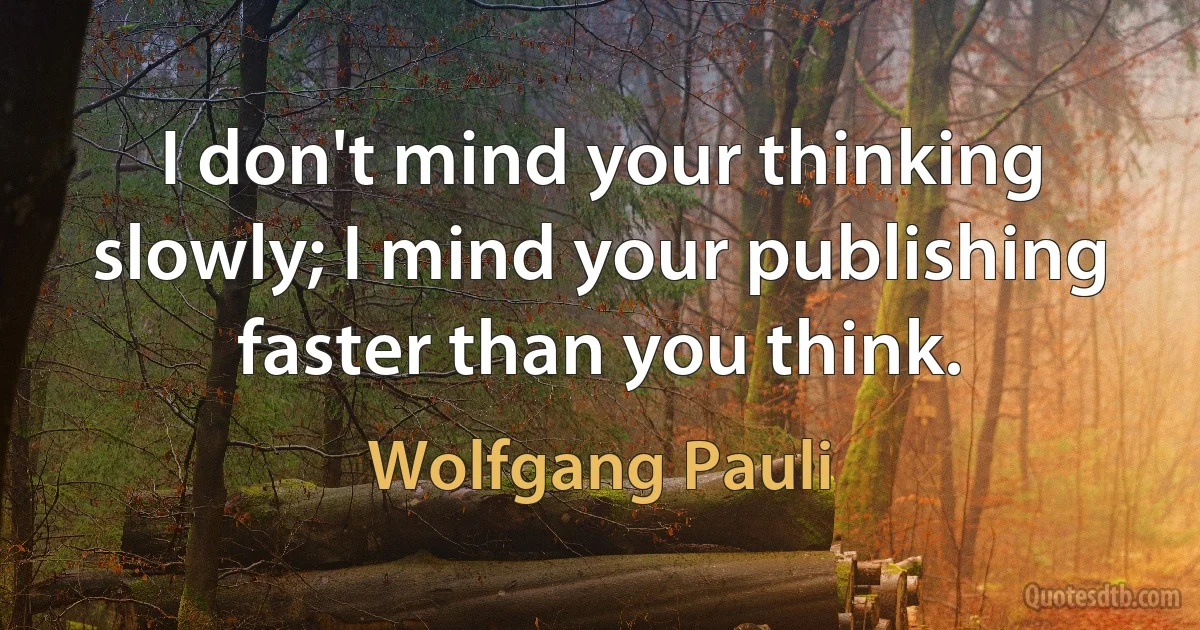 I don't mind your thinking slowly; I mind your publishing faster than you think. (Wolfgang Pauli)