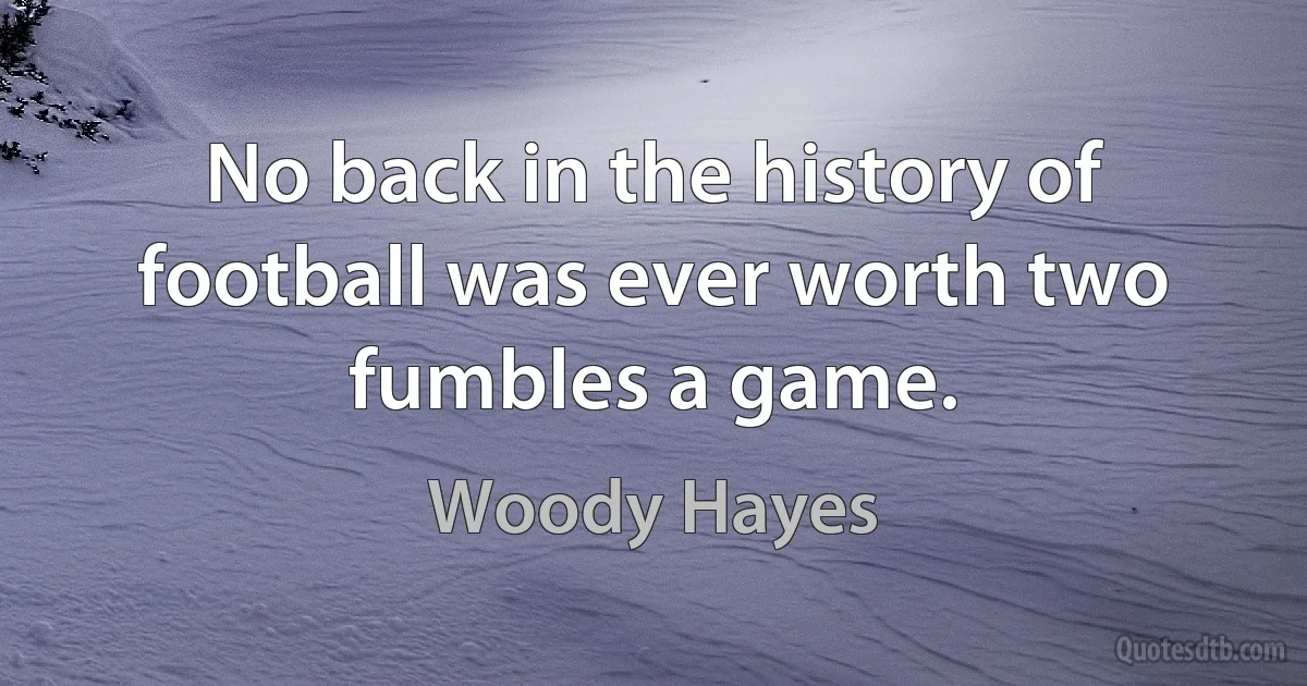 No back in the history of football was ever worth two fumbles a game. (Woody Hayes)