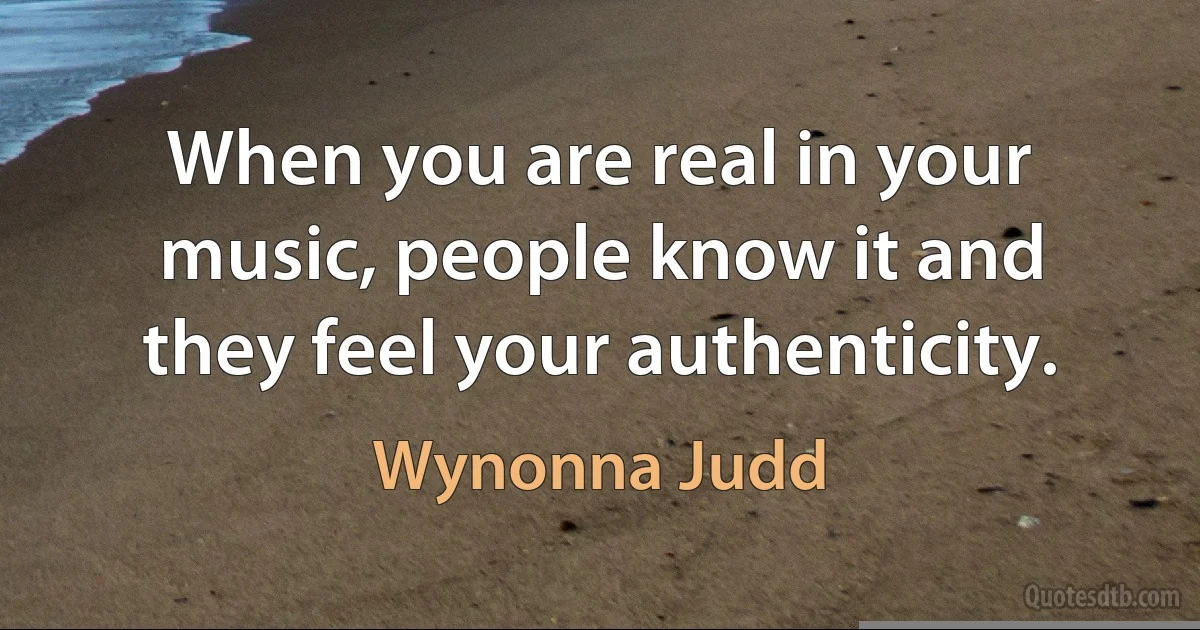 When you are real in your music, people know it and they feel your authenticity. (Wynonna Judd)