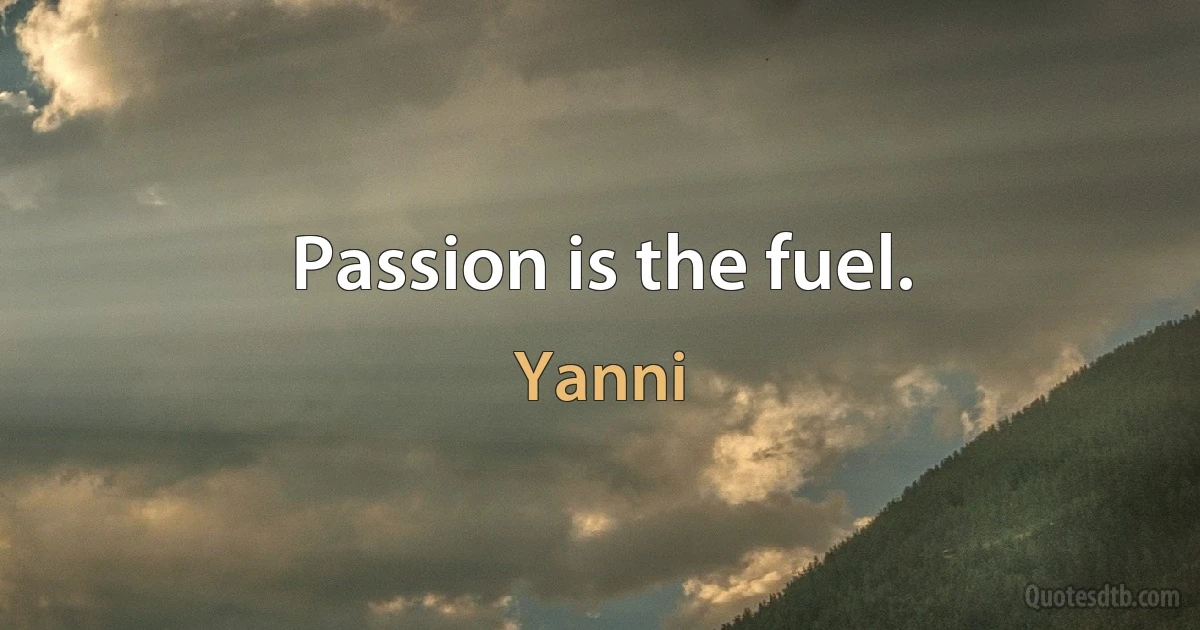 Passion is the fuel. (Yanni)