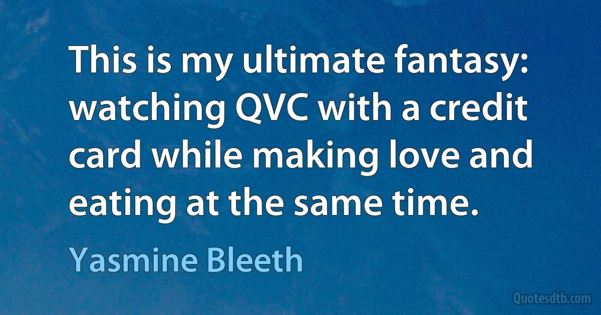 This is my ultimate fantasy: watching QVC with a credit card while making love and eating at the same time. (Yasmine Bleeth)