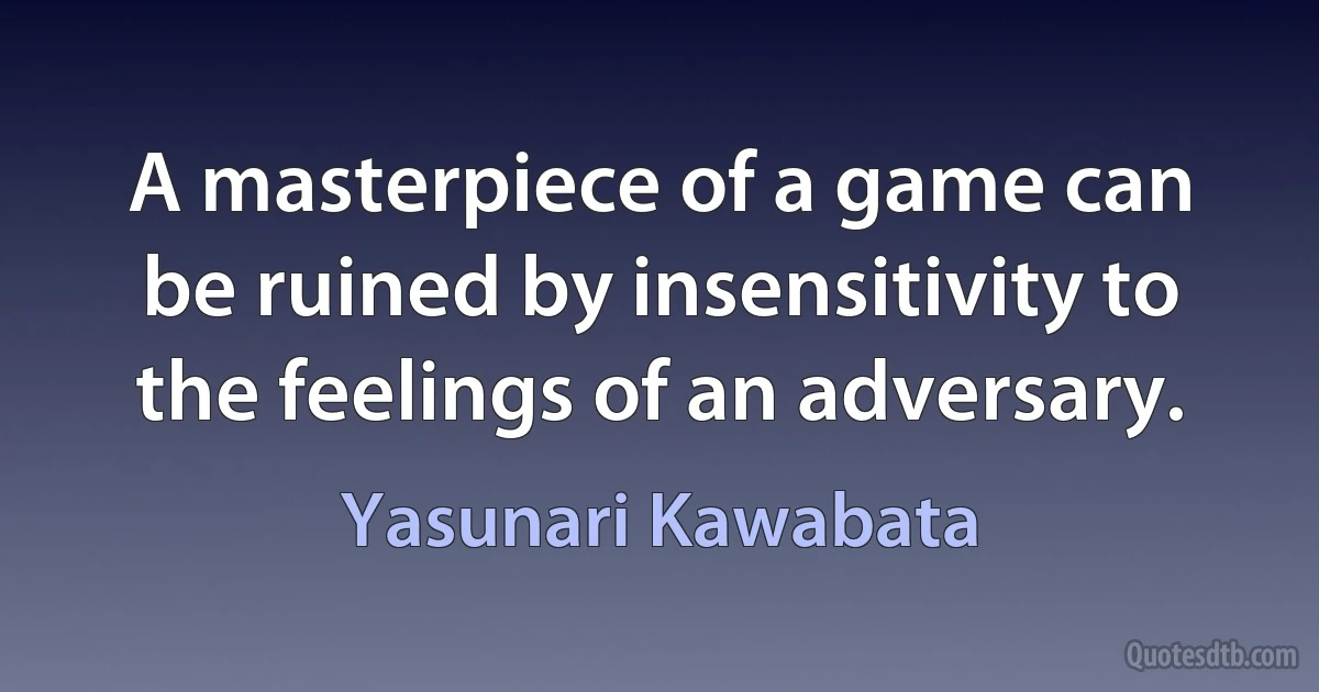 A masterpiece of a game can be ruined by insensitivity to the feelings of an adversary. (Yasunari Kawabata)