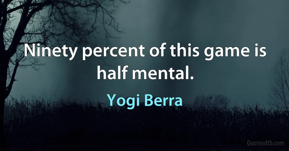 Ninety percent of this game is half mental. (Yogi Berra)