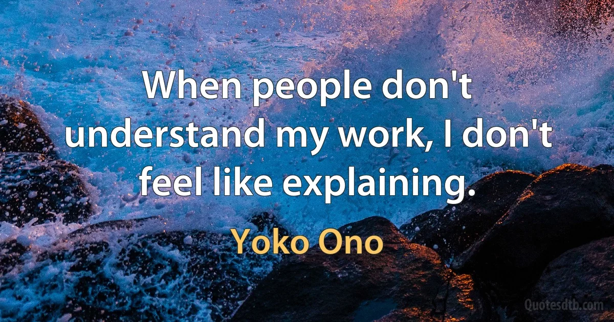 When people don't understand my work, I don't feel like explaining. (Yoko Ono)