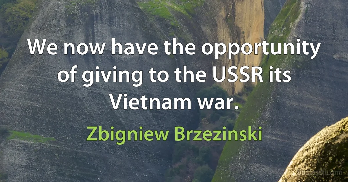 We now have the opportunity of giving to the USSR its Vietnam war. (Zbigniew Brzezinski)