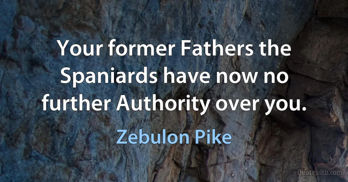 Your former Fathers the Spaniards have now no further Authority over you. (Zebulon Pike)