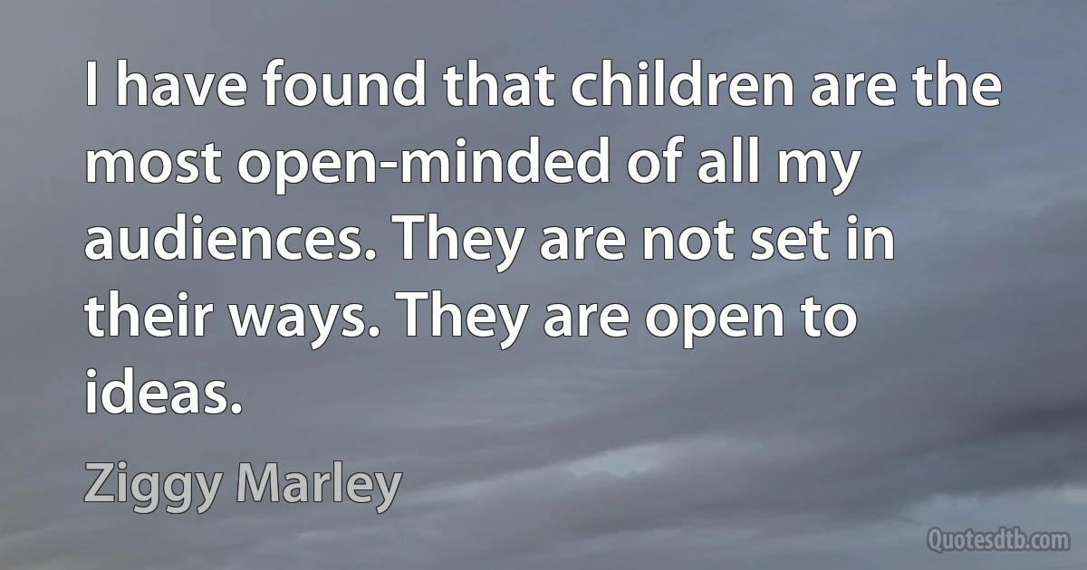 I have found that children are the most open-minded of all my audiences. They are not set in their ways. They are open to ideas. (Ziggy Marley)