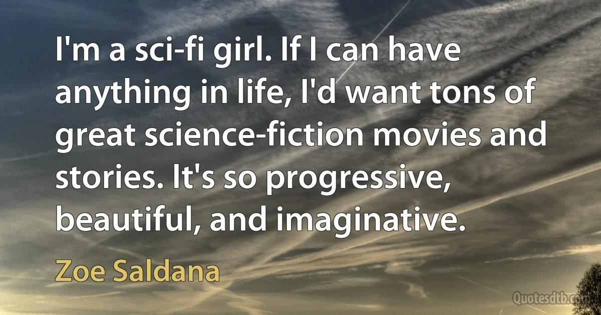 I'm a sci-fi girl. If I can have anything in life, I'd want tons of great science-fiction movies and stories. It's so progressive, beautiful, and imaginative. (Zoe Saldana)