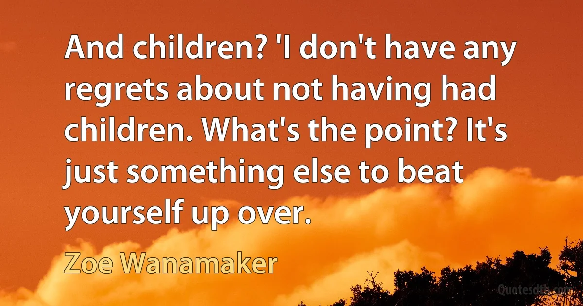 And children? 'I don't have any regrets about not having had children. What's the point? It's just something else to beat yourself up over. (Zoe Wanamaker)