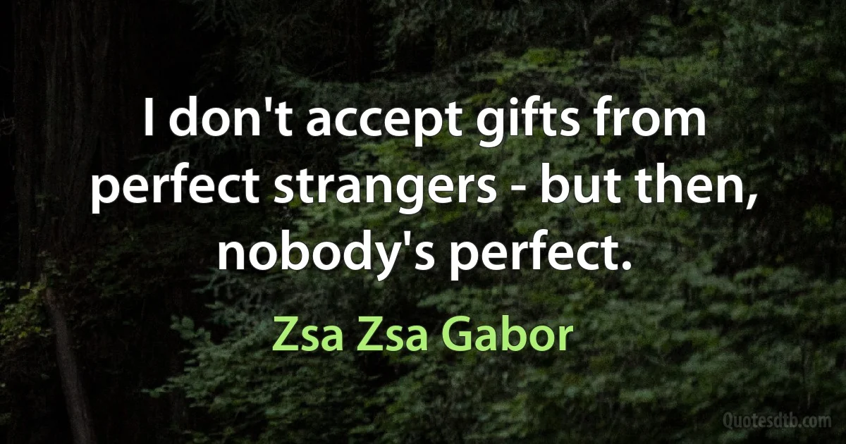 I don't accept gifts from perfect strangers - but then, nobody's perfect. (Zsa Zsa Gabor)