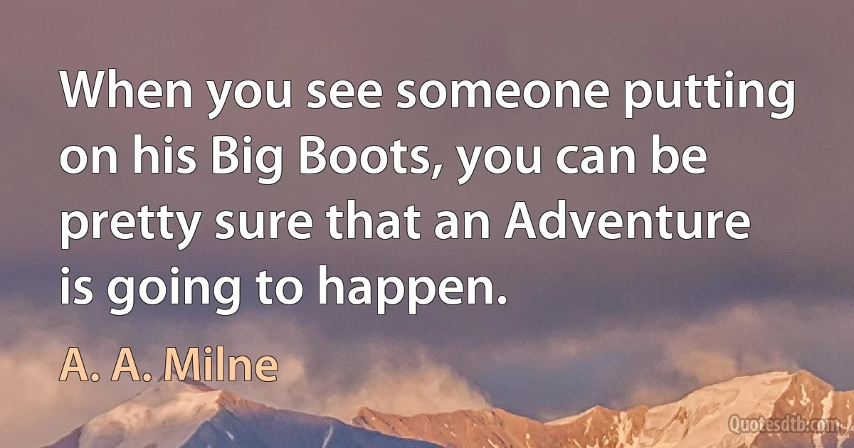 When you see someone putting on his Big Boots, you can be pretty sure that an Adventure is going to happen. (A. A. Milne)