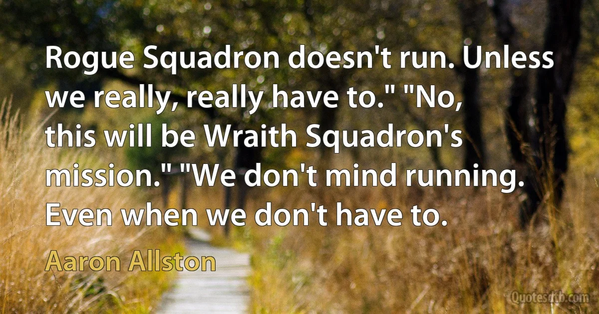 Rogue Squadron doesn't run. Unless we really, really have to." "No, this will be Wraith Squadron's mission." "We don't mind running. Even when we don't have to. (Aaron Allston)