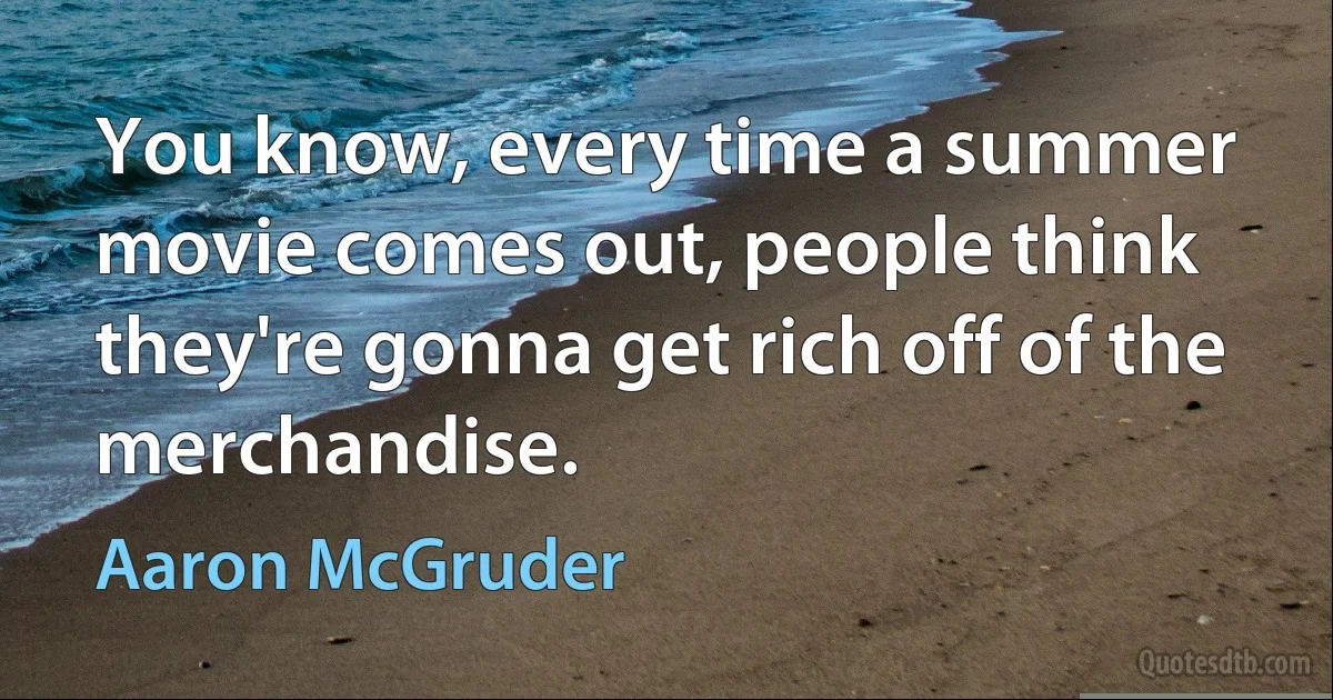 You know, every time a summer movie comes out, people think they're gonna get rich off of the merchandise. (Aaron McGruder)