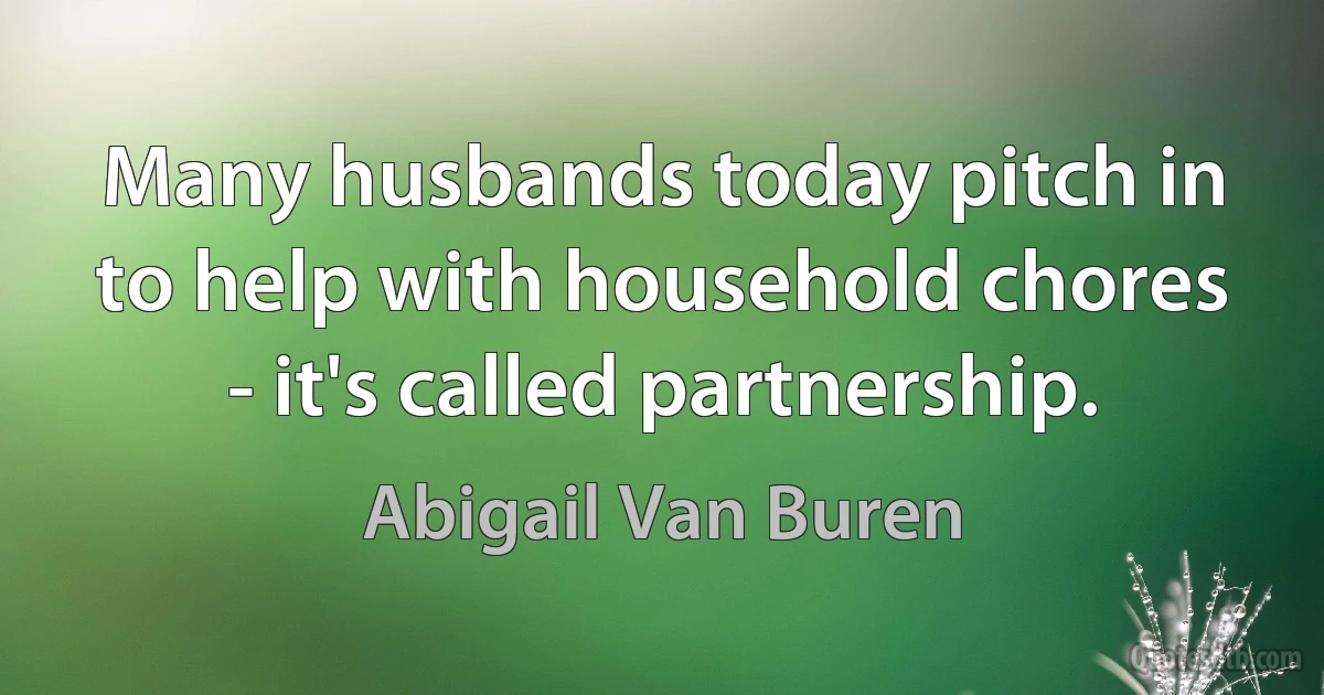 Many husbands today pitch in to help with household chores - it's called partnership. (Abigail Van Buren)