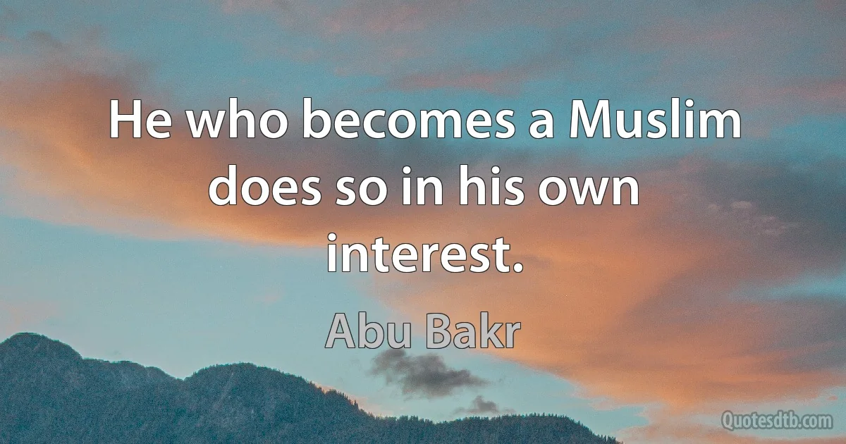 He who becomes a Muslim does so in his own interest. (Abu Bakr)