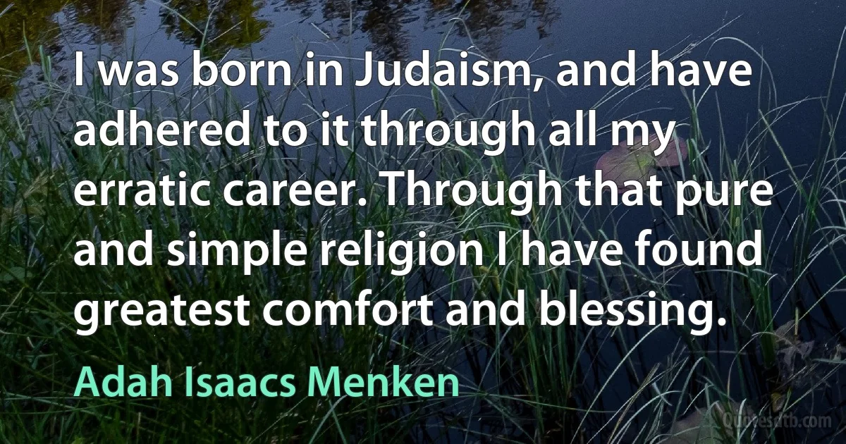 I was born in Judaism, and have adhered to it through all my erratic career. Through that pure and simple religion I have found greatest comfort and blessing. (Adah Isaacs Menken)