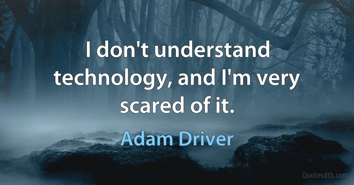 I don't understand technology, and I'm very scared of it. (Adam Driver)