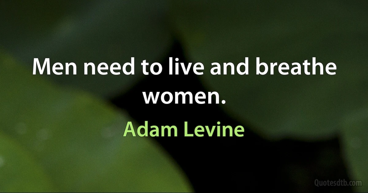 Men need to live and breathe women. (Adam Levine)