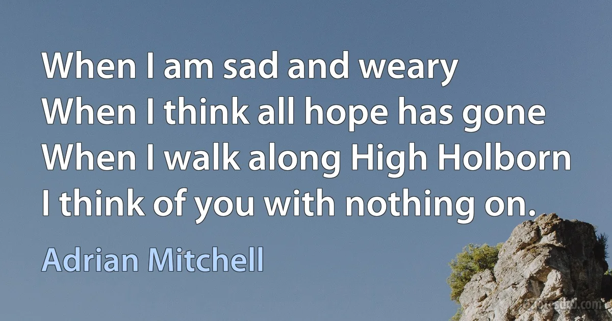 When I am sad and weary
When I think all hope has gone
When I walk along High Holborn
I think of you with nothing on. (Adrian Mitchell)