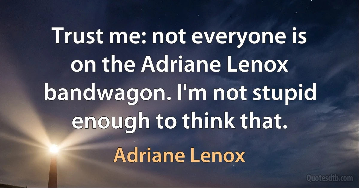 Trust me: not everyone is on the Adriane Lenox bandwagon. I'm not stupid enough to think that. (Adriane Lenox)