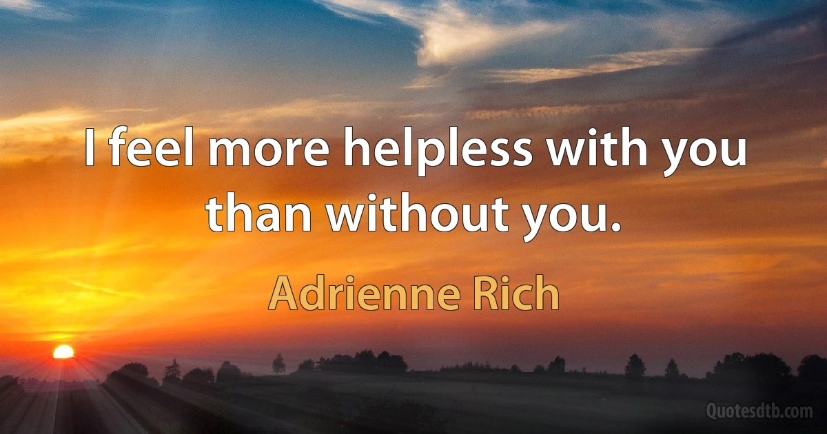 I feel more helpless with you than without you. (Adrienne Rich)