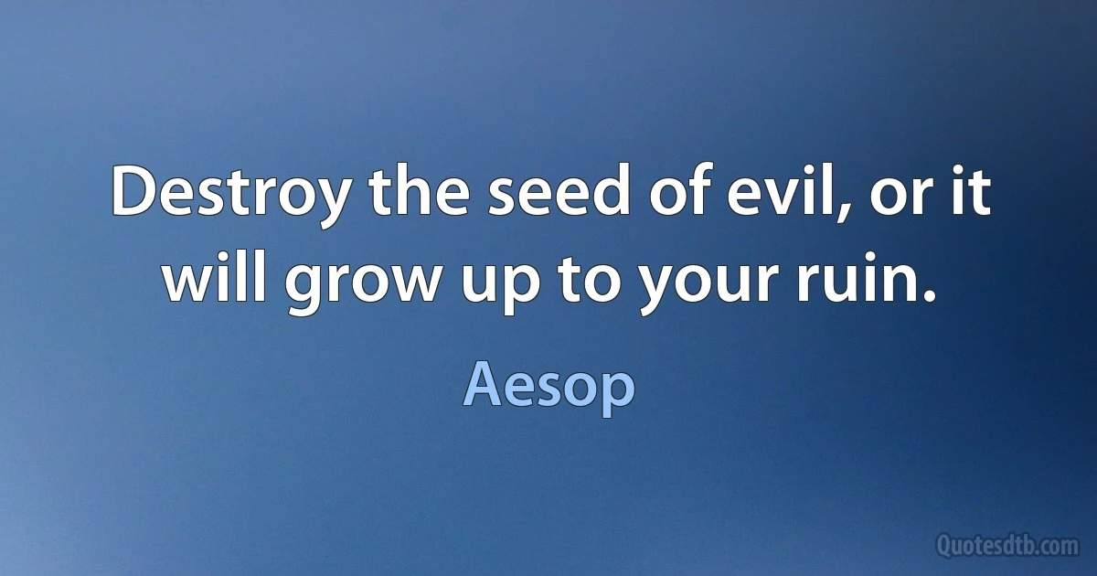 Destroy the seed of evil, or it will grow up to your ruin. (Aesop)