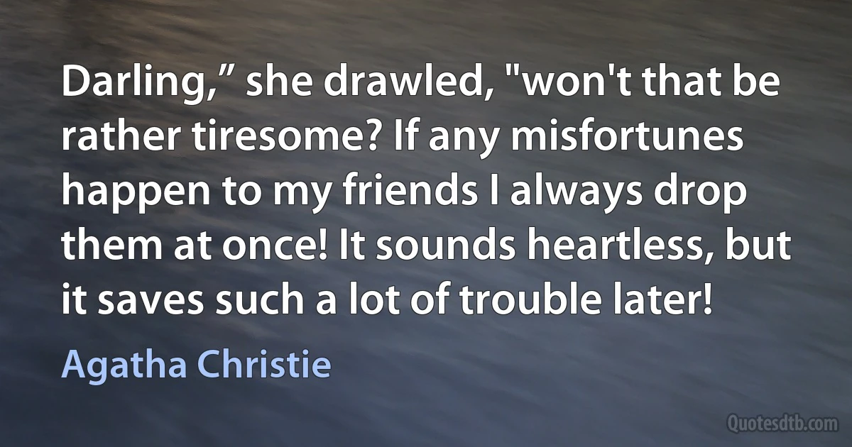 Darling,” she drawled, "won't that be rather tiresome? If any misfortunes happen to my friends I always drop them at once! It sounds heartless, but it saves such a lot of trouble later! (Agatha Christie)