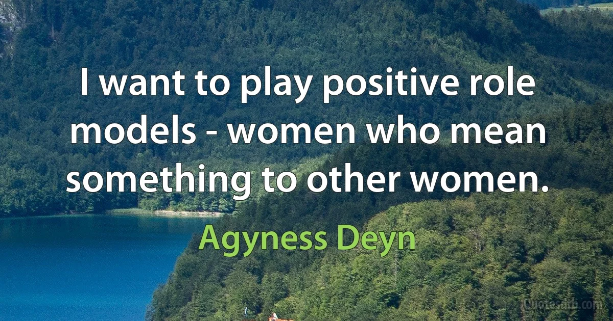 I want to play positive role models - women who mean something to other women. (Agyness Deyn)