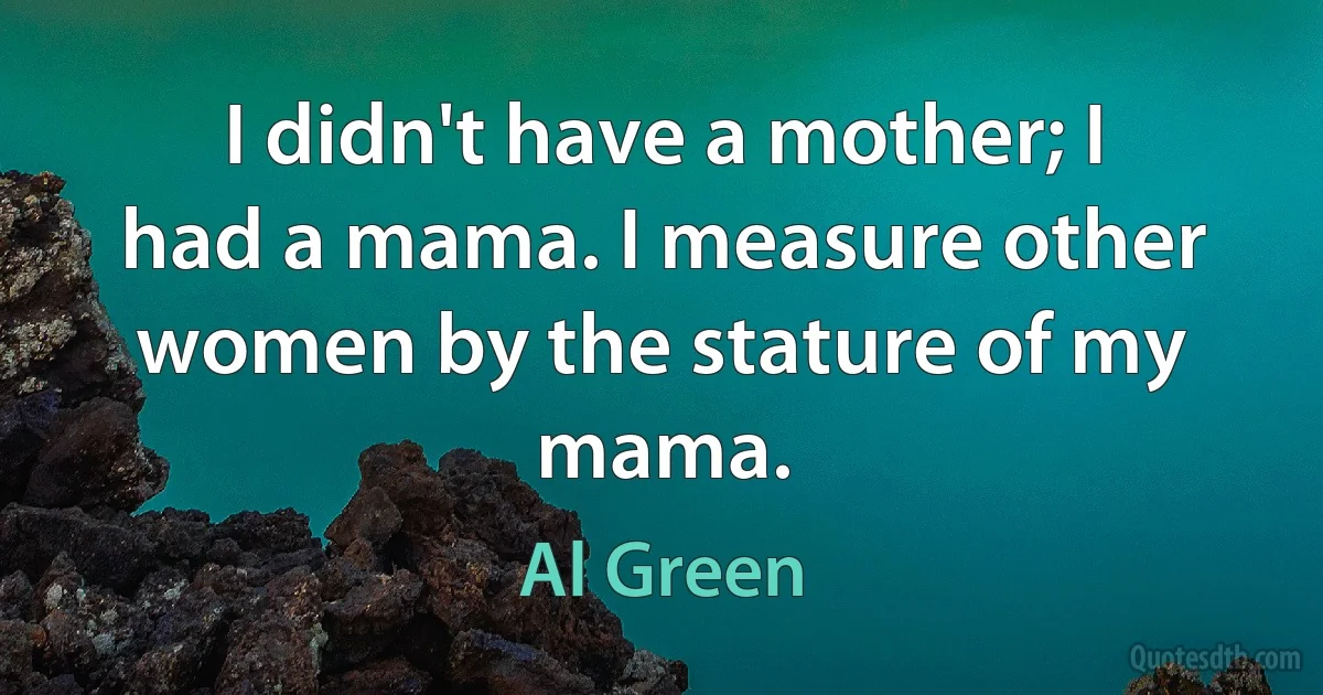 I didn't have a mother; I had a mama. I measure other women by the stature of my mama. (Al Green)