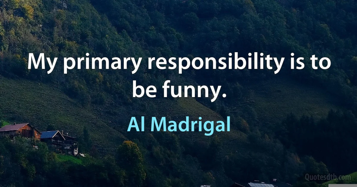 My primary responsibility is to be funny. (Al Madrigal)