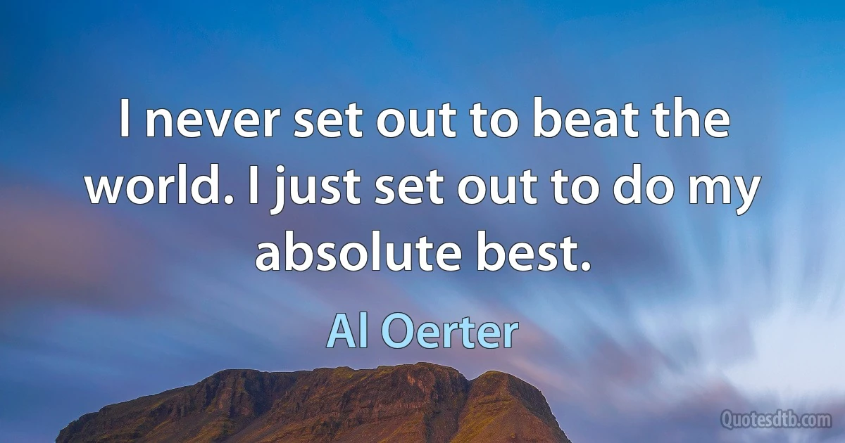 I never set out to beat the world. I just set out to do my absolute best. (Al Oerter)