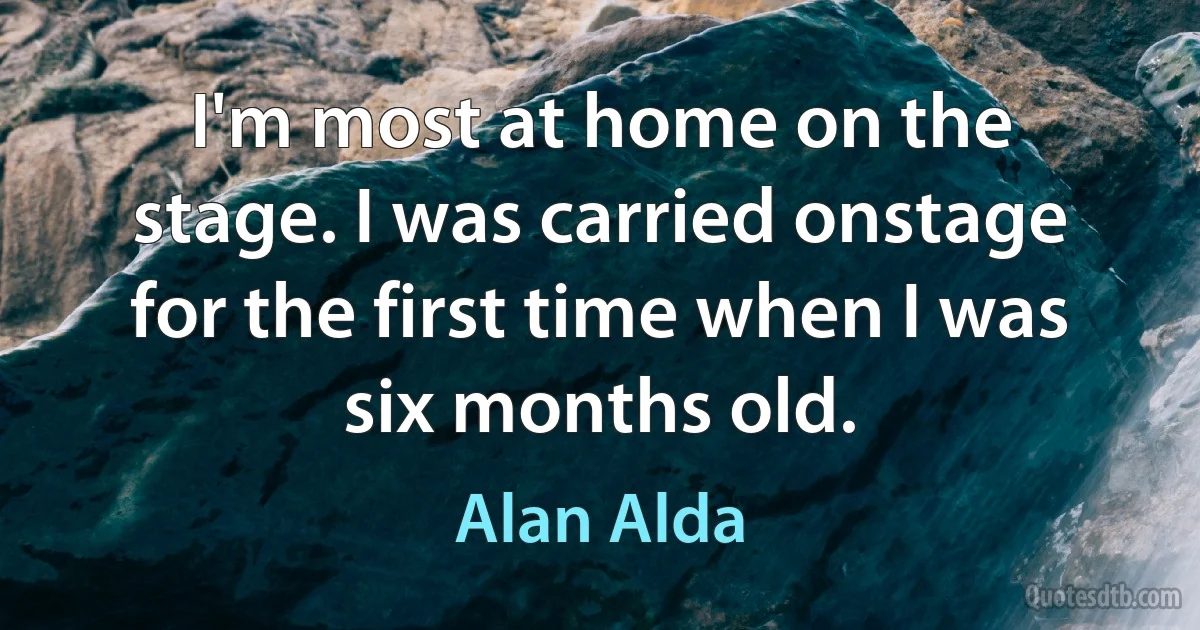 I'm most at home on the stage. I was carried onstage for the first time when I was six months old. (Alan Alda)