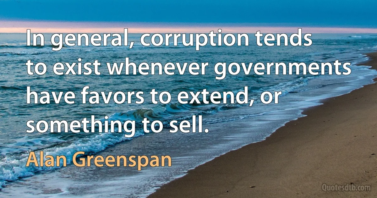 In general, corruption tends to exist whenever governments have favors to extend, or something to sell. (Alan Greenspan)