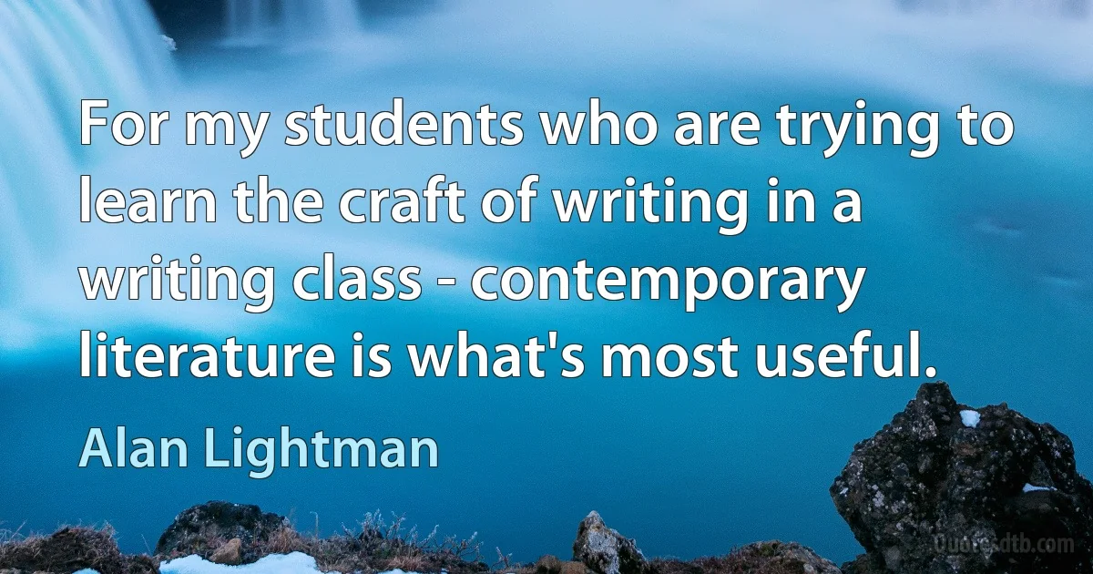 For my students who are trying to learn the craft of writing in a writing class - contemporary literature is what's most useful. (Alan Lightman)