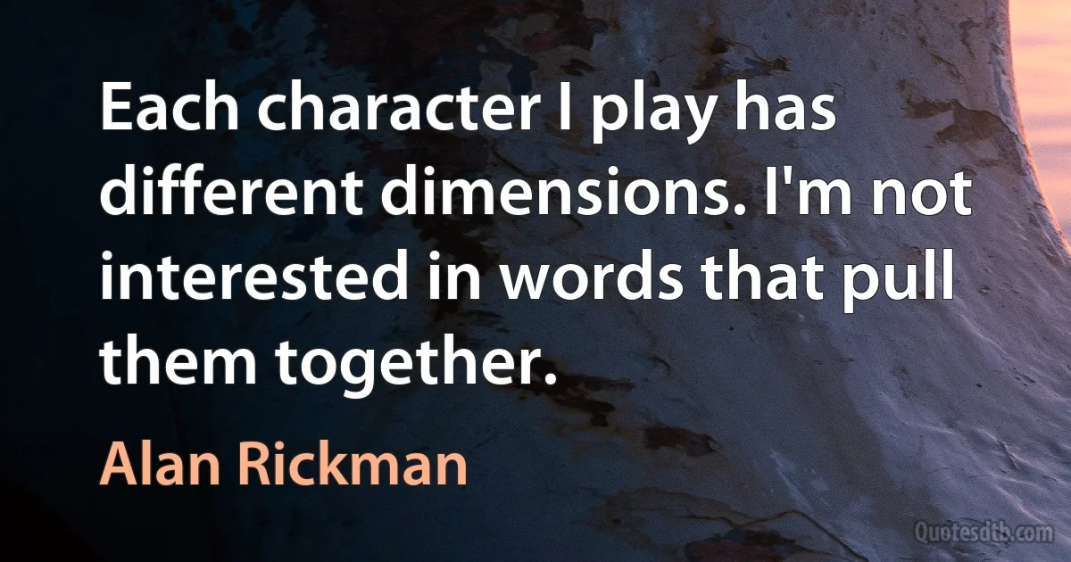 Each character I play has different dimensions. I'm not interested in words that pull them together. (Alan Rickman)