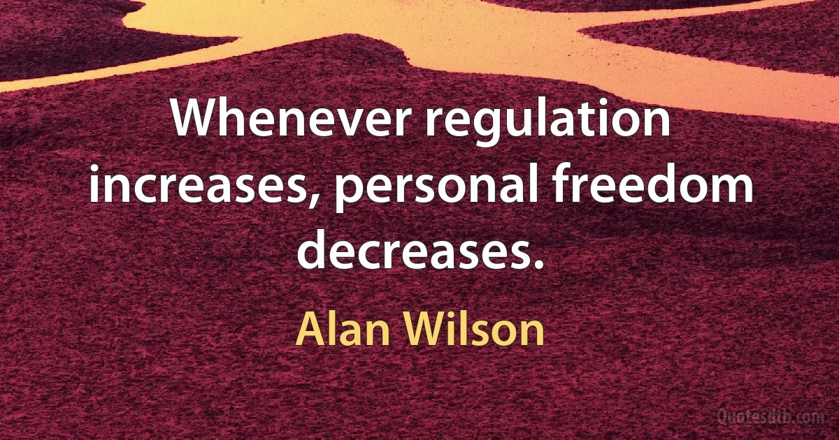 Whenever regulation increases, personal freedom decreases. (Alan Wilson)