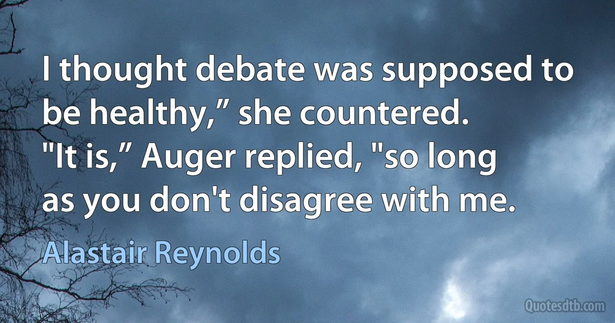 I thought debate was supposed to be healthy,” she countered.
"It is,” Auger replied, "so long as you don't disagree with me. (Alastair Reynolds)